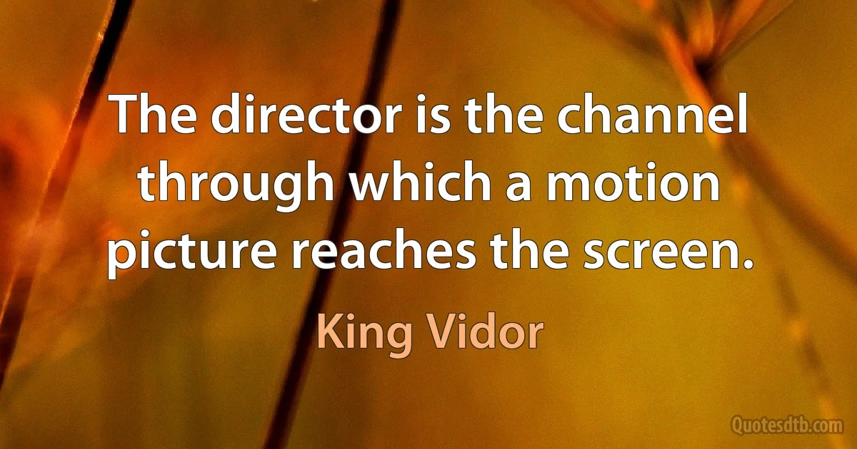 The director is the channel through which a motion picture reaches the screen. (King Vidor)