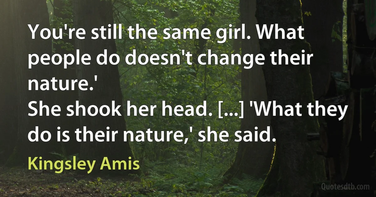 You're still the same girl. What people do doesn't change their nature.'
She shook her head. [...] 'What they do is their nature,' she said. (Kingsley Amis)