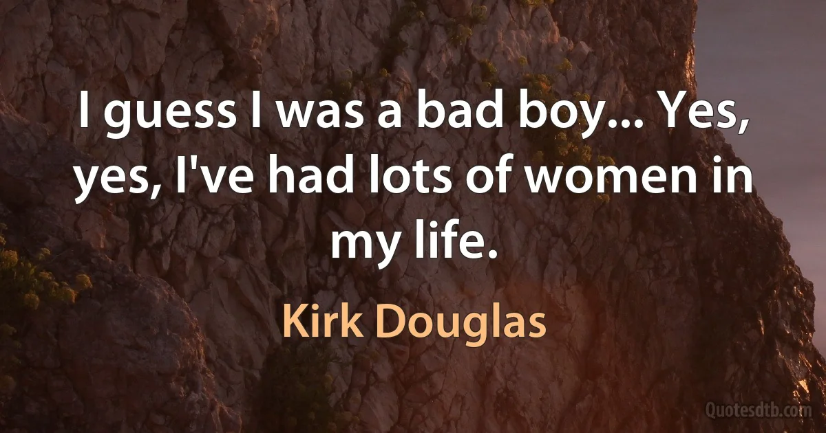 I guess I was a bad boy... Yes, yes, I've had lots of women in my life. (Kirk Douglas)