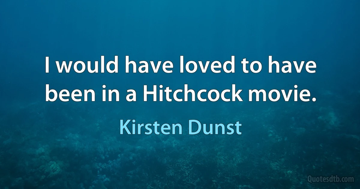 I would have loved to have been in a Hitchcock movie. (Kirsten Dunst)