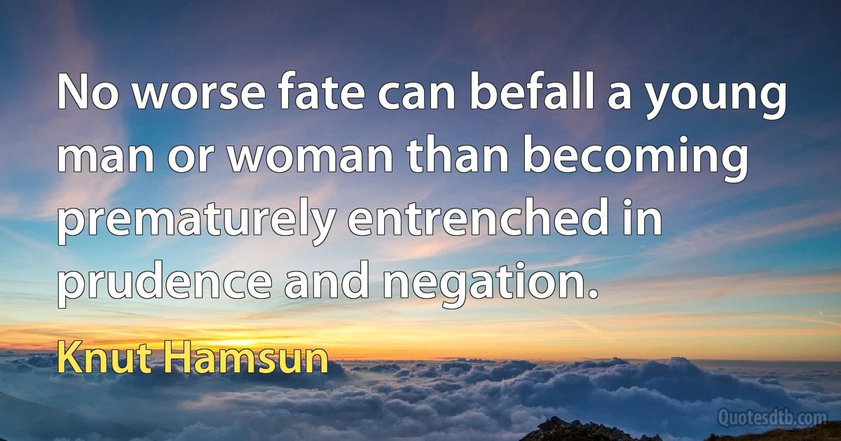 No worse fate can befall a young man or woman than becoming prematurely entrenched in prudence and negation. (Knut Hamsun)