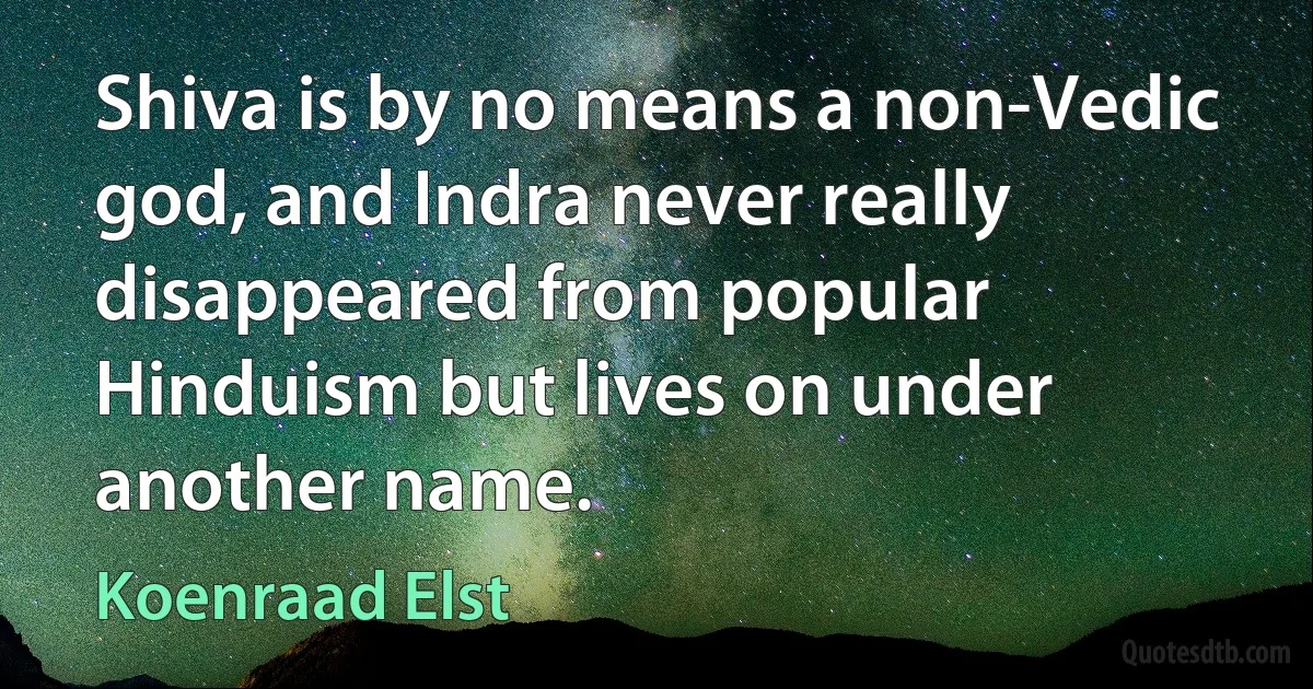 Shiva is by no means a non-Vedic god, and Indra never really disappeared from popular Hinduism but lives on under another name. (Koenraad Elst)