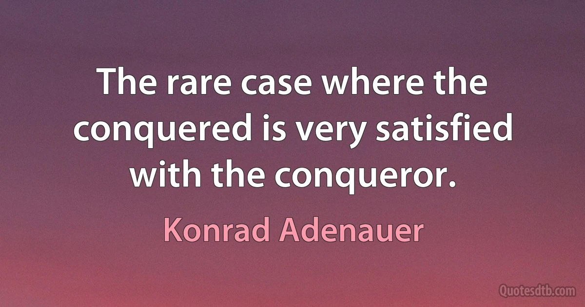 The rare case where the conquered is very satisfied with the conqueror. (Konrad Adenauer)