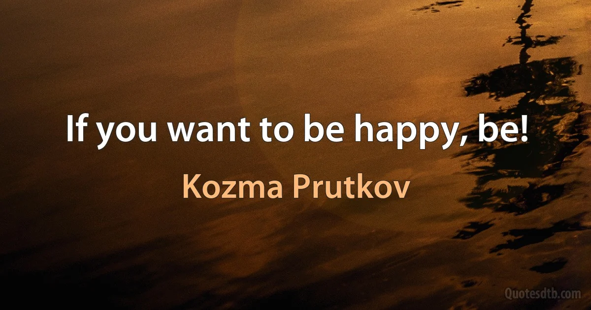 If you want to be happy, be! (Kozma Prutkov)