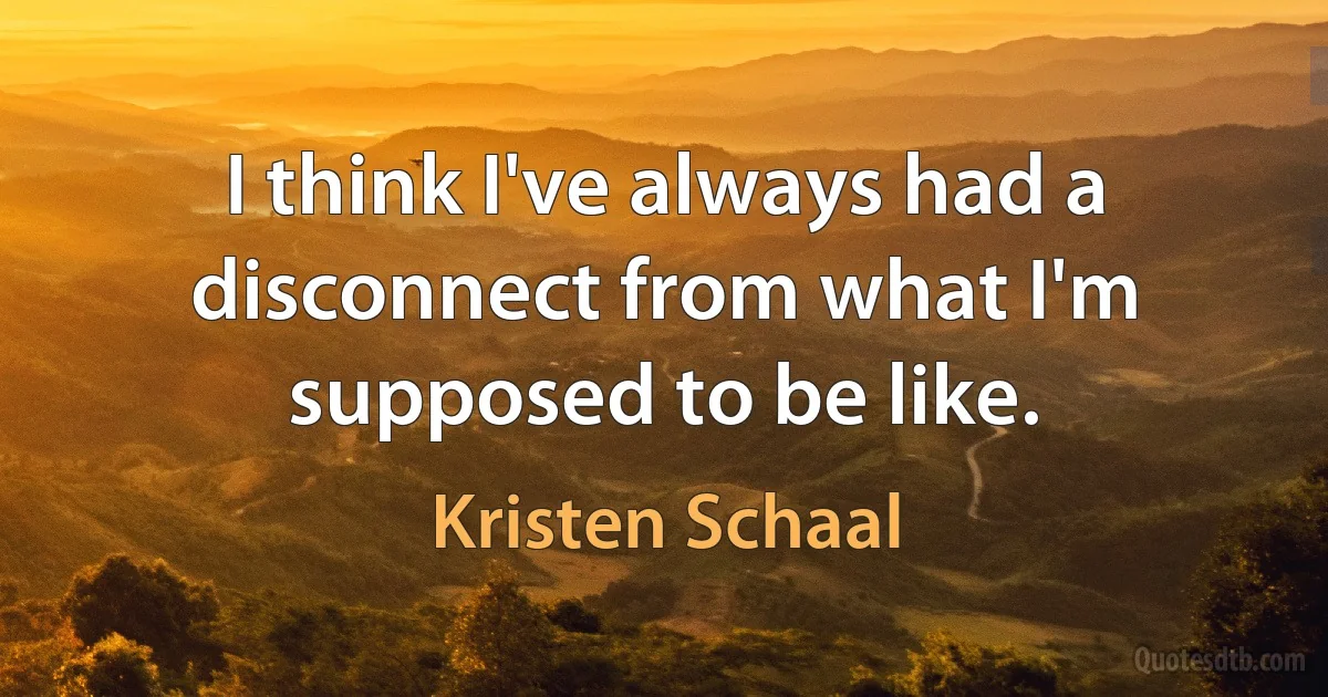 I think I've always had a disconnect from what I'm supposed to be like. (Kristen Schaal)