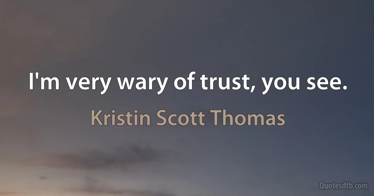 I'm very wary of trust, you see. (Kristin Scott Thomas)