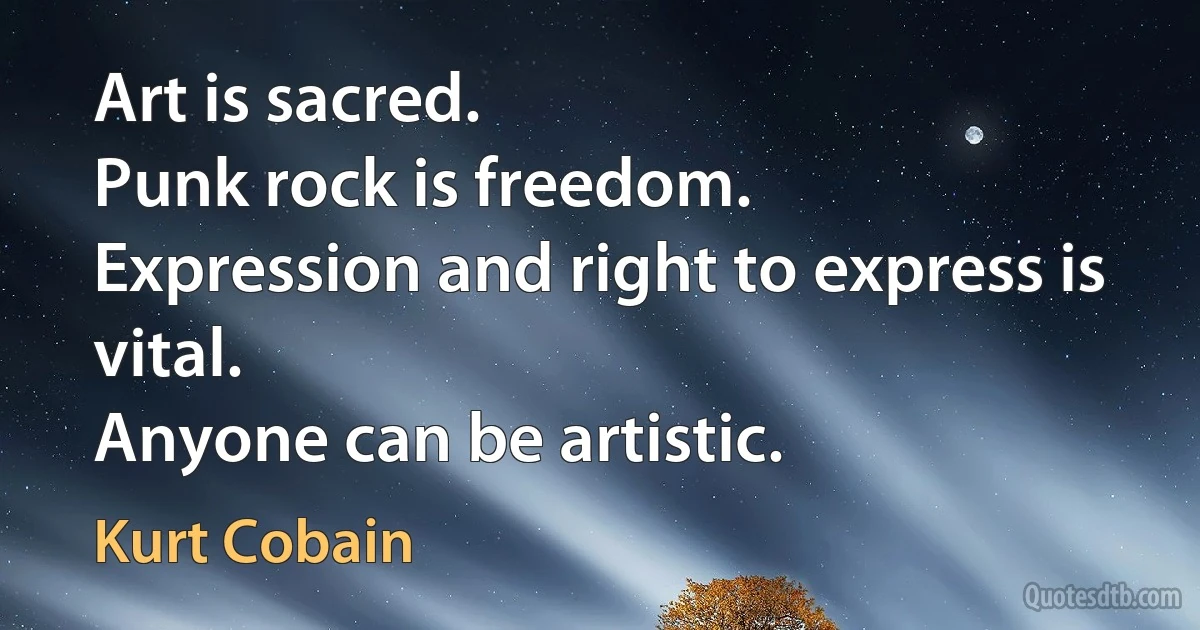 Art is sacred.
Punk rock is freedom.
Expression and right to express is vital.
Anyone can be artistic. (Kurt Cobain)