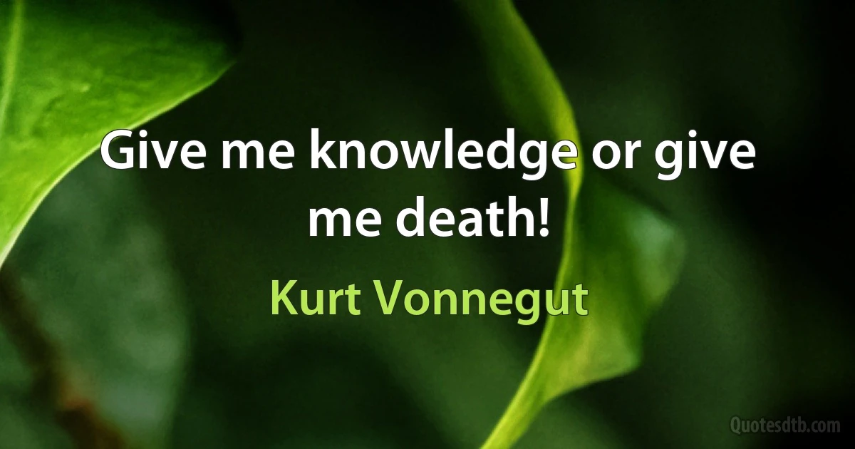 Give me knowledge or give me death! (Kurt Vonnegut)