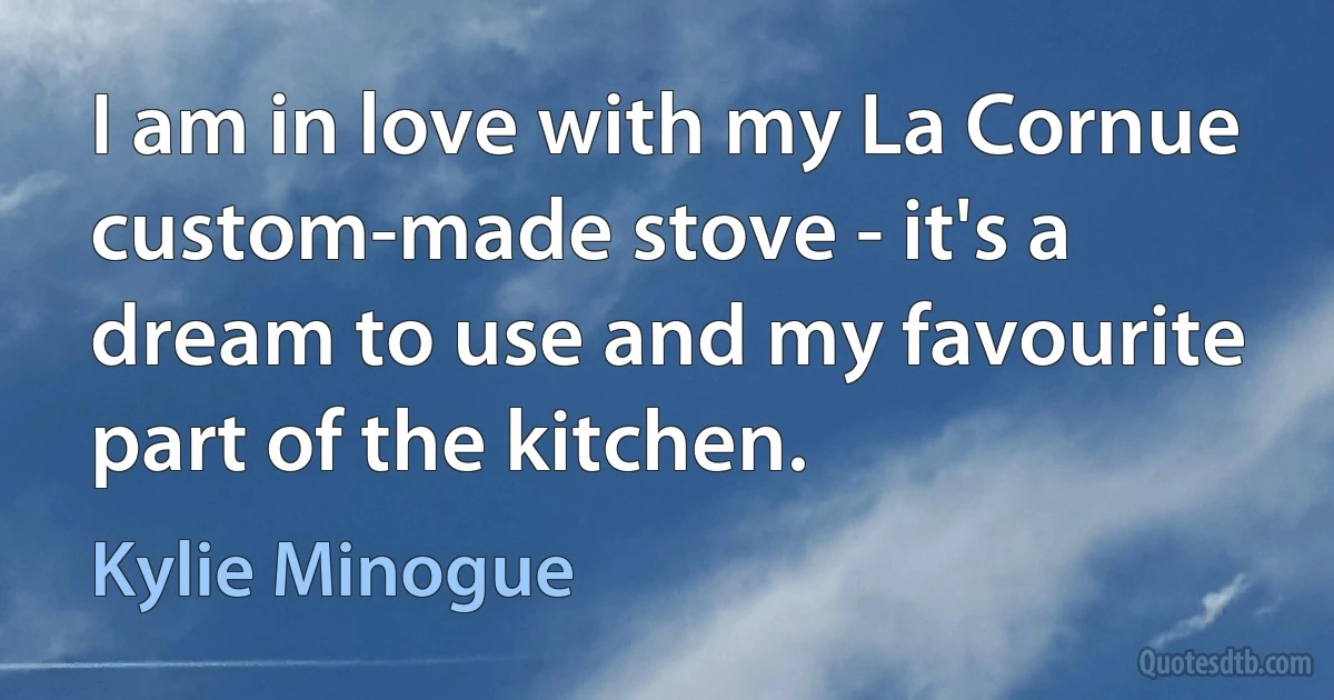 I am in love with my La Cornue custom-made stove - it's a dream to use and my favourite part of the kitchen. (Kylie Minogue)