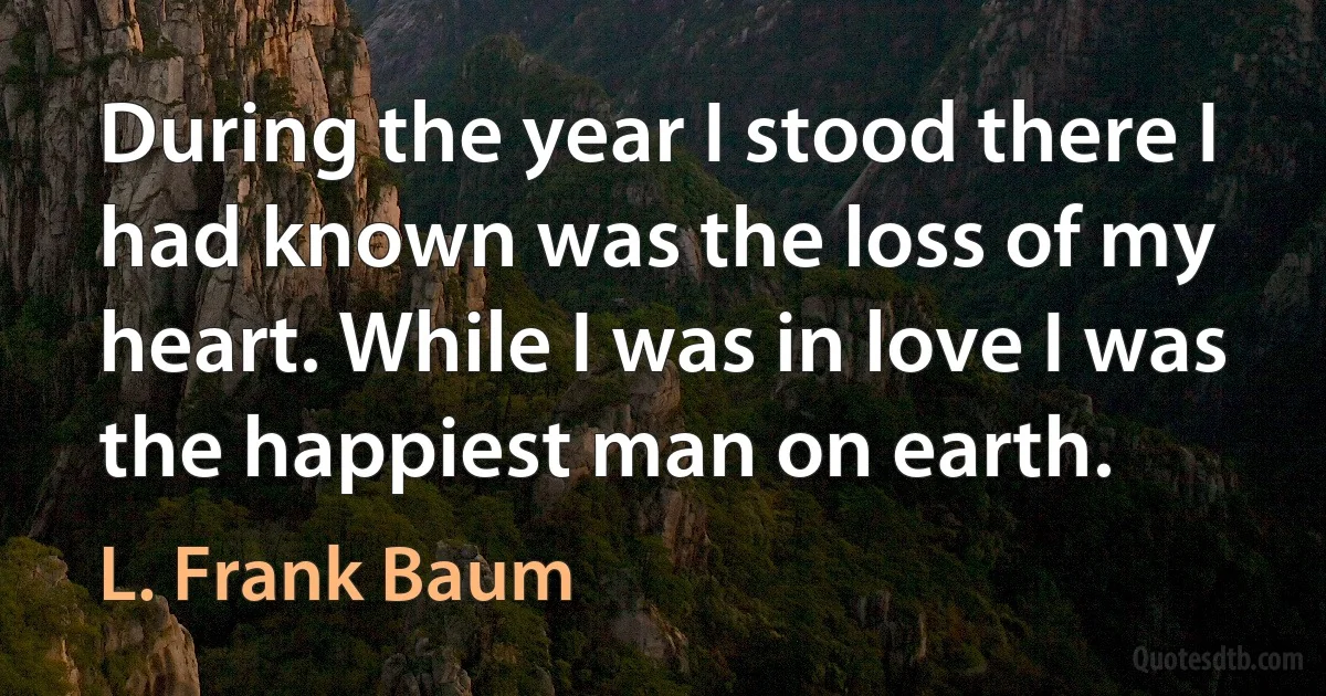 During the year I stood there I had known was the loss of my heart. While I was in love I was the happiest man on earth. (L. Frank Baum)