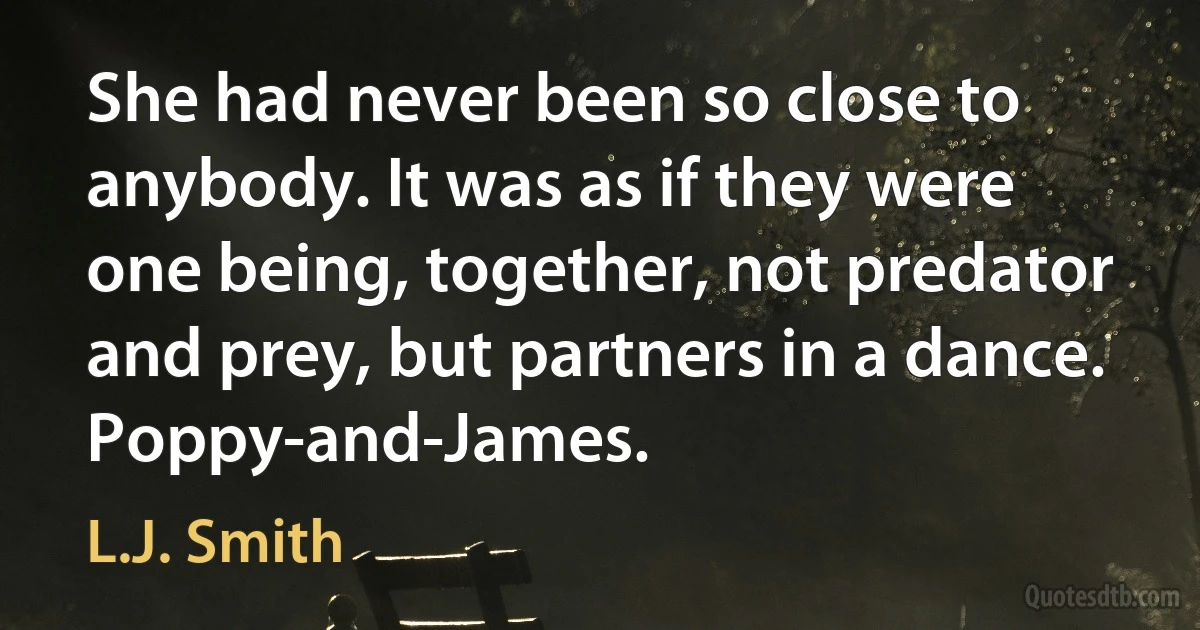 She had never been so close to anybody. It was as if they were one being, together, not predator and prey, but partners in a dance. Poppy-and-James. (L.J. Smith)