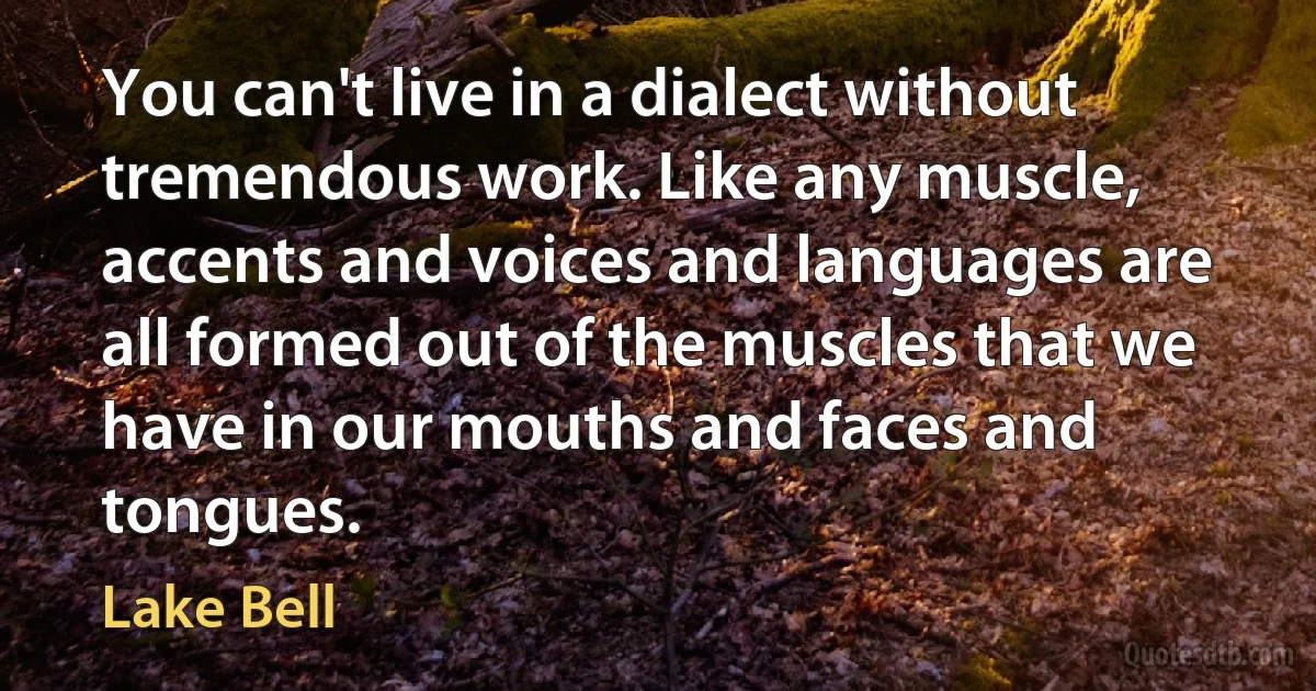 You can't live in a dialect without tremendous work. Like any muscle, accents and voices and languages are all formed out of the muscles that we have in our mouths and faces and tongues. (Lake Bell)