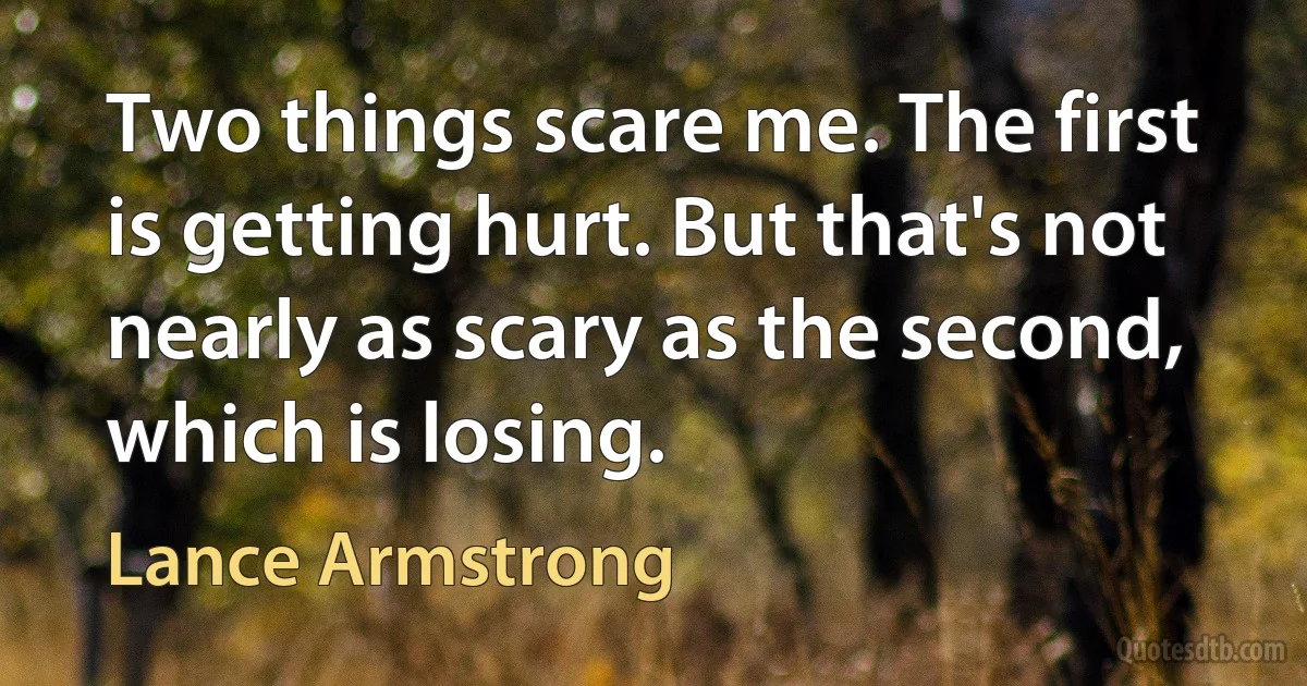 Two things scare me. The first is getting hurt. But that's not nearly as scary as the second, which is losing. (Lance Armstrong)