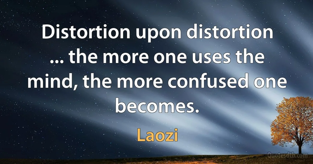 Distortion upon distortion ... the more one uses the mind, the more confused one becomes. (Laozi)