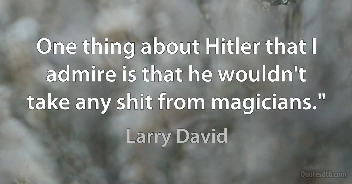 One thing about Hitler that I admire is that he wouldn't take any shit from magicians." (Larry David)