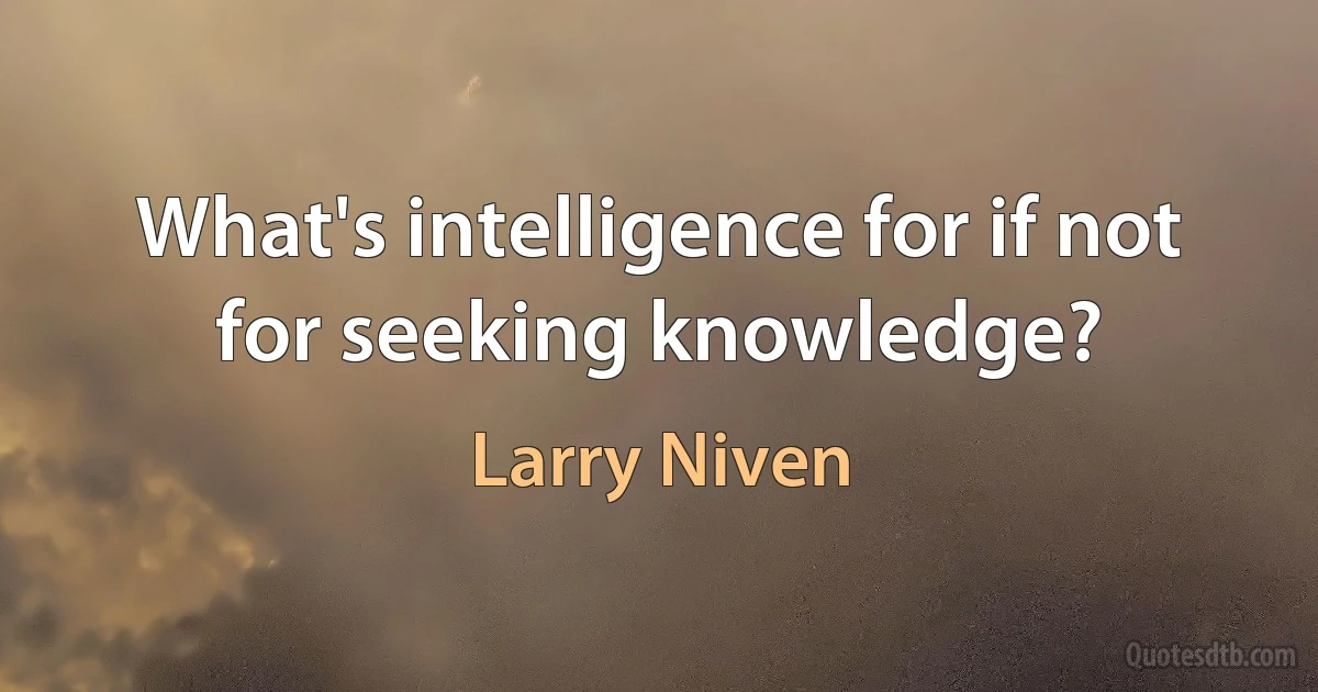 What's intelligence for if not for seeking knowledge? (Larry Niven)