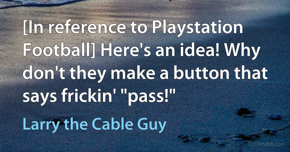 [In reference to Playstation Football] Here's an idea! Why don't they make a button that says frickin' "pass!" (Larry the Cable Guy)