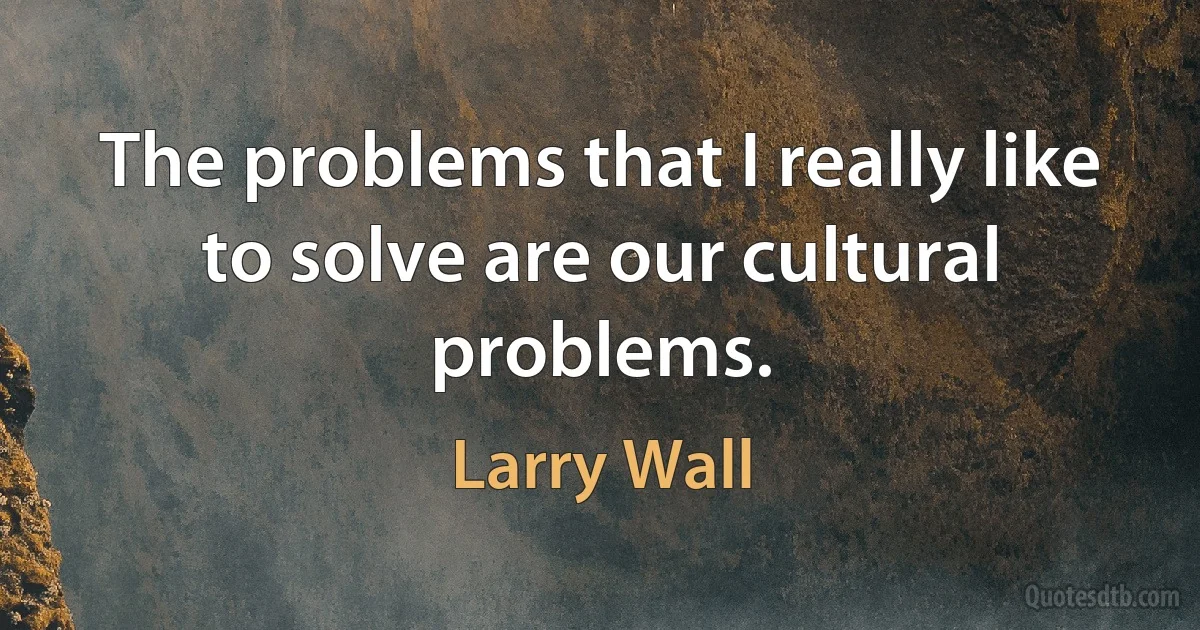 The problems that I really like to solve are our cultural problems. (Larry Wall)