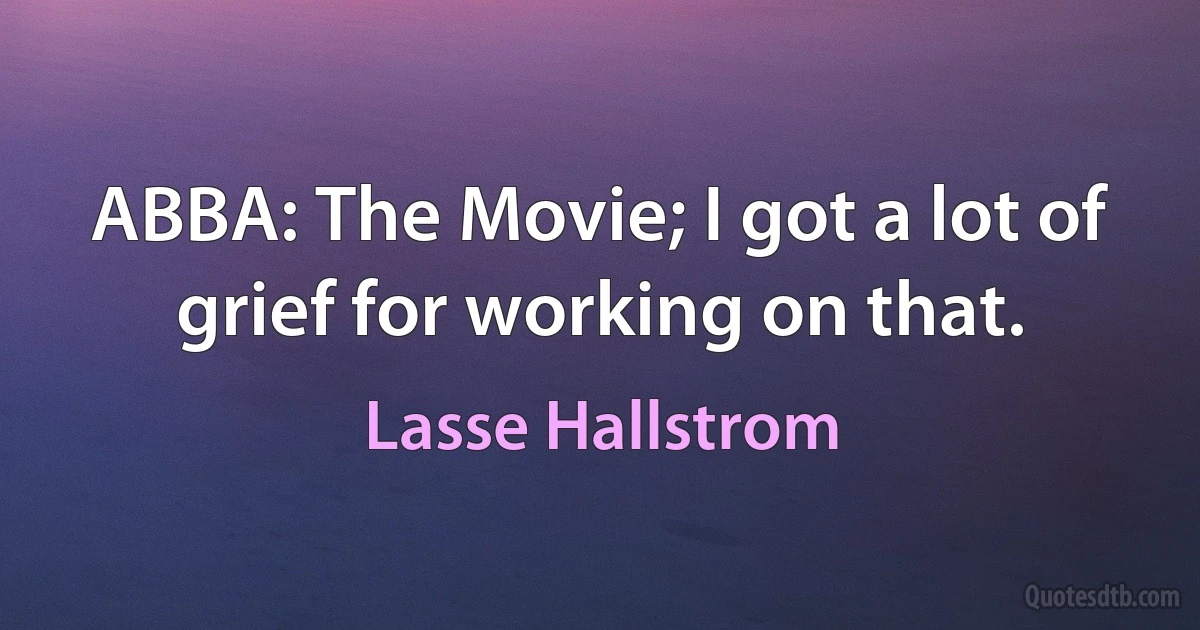 ABBA: The Movie; I got a lot of grief for working on that. (Lasse Hallstrom)