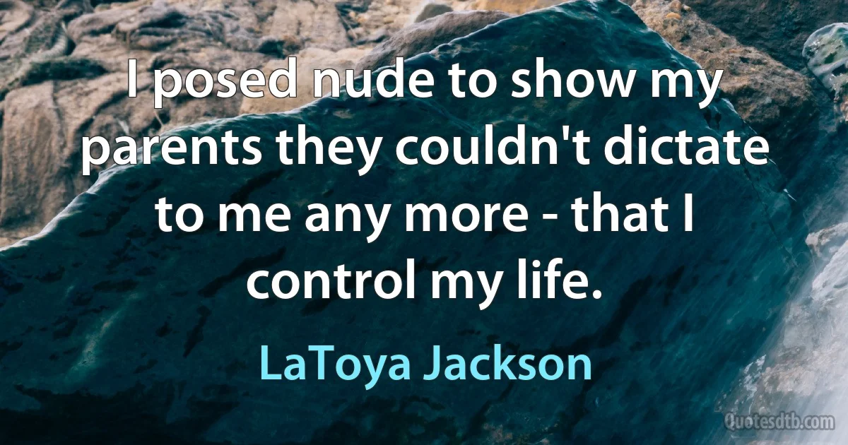 I posed nude to show my parents they couldn't dictate to me any more - that I control my life. (LaToya Jackson)