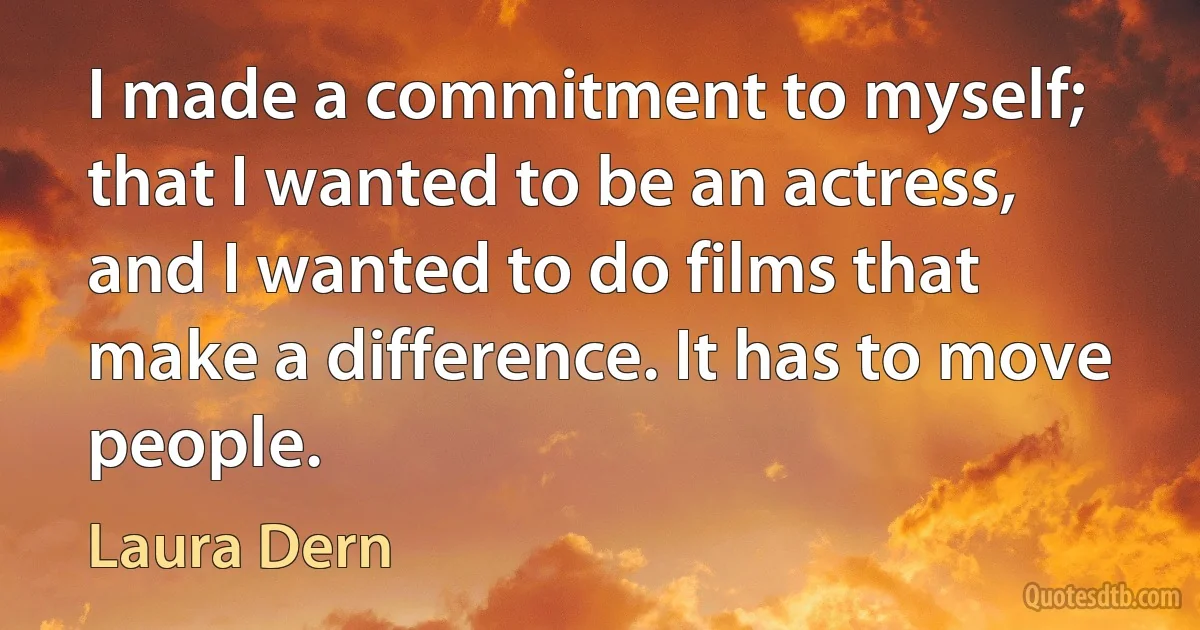 I made a commitment to myself; that I wanted to be an actress, and I wanted to do films that make a difference. It has to move people. (Laura Dern)