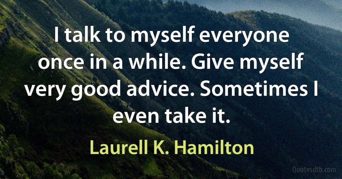 I talk to myself everyone once in a while. Give myself very good advice. Sometimes I even take it. (Laurell K. Hamilton)