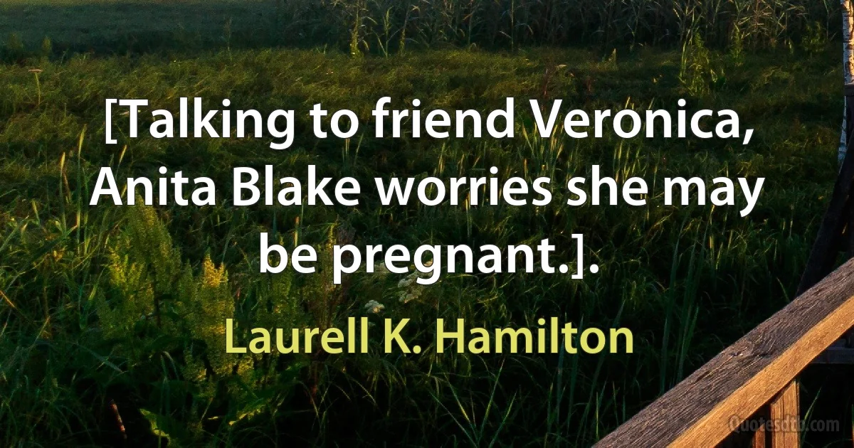 [Talking to friend Veronica, Anita Blake worries she may be pregnant.]. (Laurell K. Hamilton)