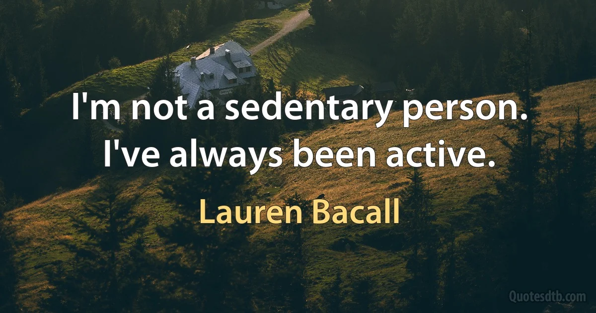 I'm not a sedentary person. I've always been active. (Lauren Bacall)