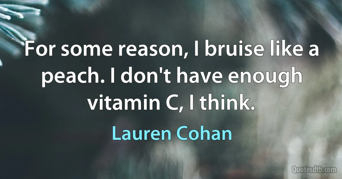 For some reason, I bruise like a peach. I don't have enough vitamin C, I think. (Lauren Cohan)