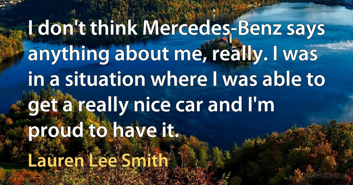 I don't think Mercedes-Benz says anything about me, really. I was in a situation where I was able to get a really nice car and I'm proud to have it. (Lauren Lee Smith)