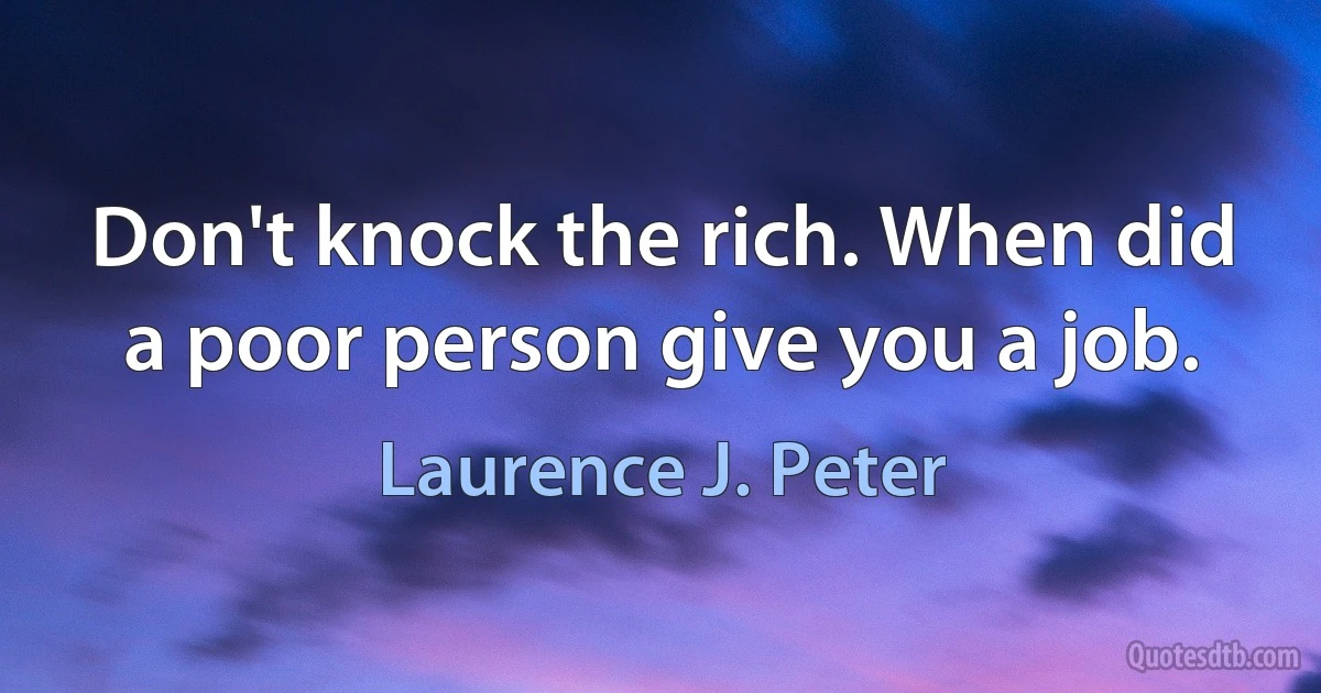 Don't knock the rich. When did a poor person give you a job. (Laurence J. Peter)