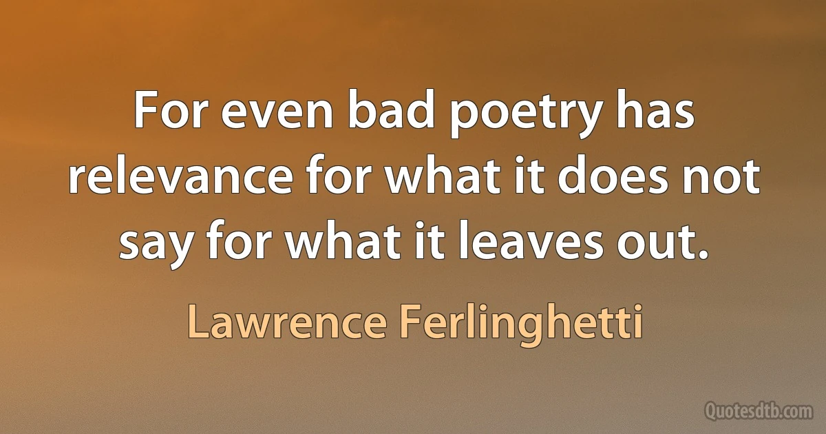 For even bad poetry has relevance for what it does not say for what it leaves out. (Lawrence Ferlinghetti)