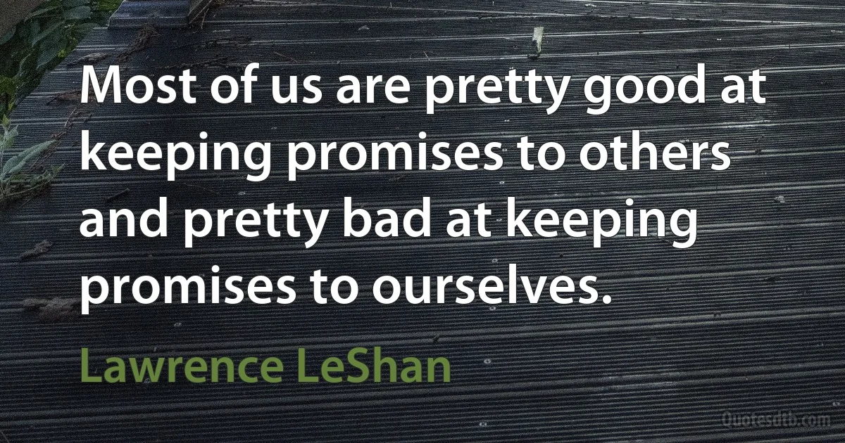 Most of us are pretty good at keeping promises to others and pretty bad at keeping promises to ourselves. (Lawrence LeShan)