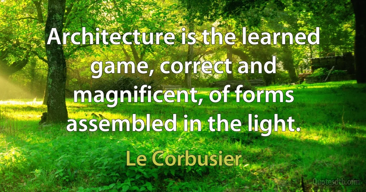 Architecture is the learned game, correct and magnificent, of forms assembled in the light. (Le Corbusier)