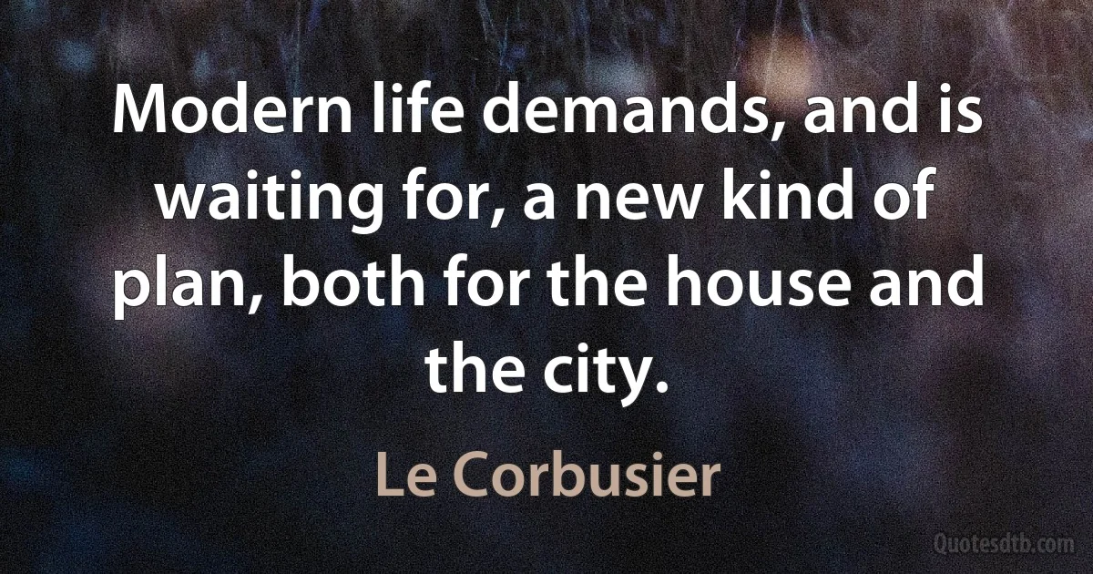 Modern life demands, and is waiting for, a new kind of plan, both for the house and the city. (Le Corbusier)