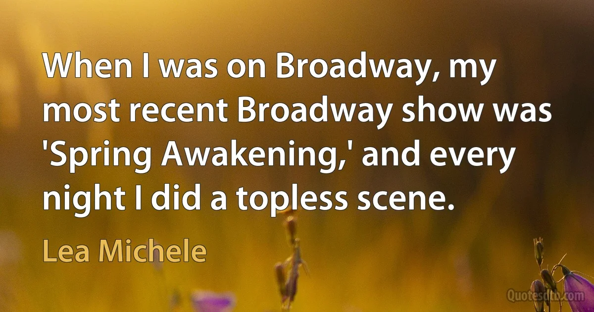 When I was on Broadway, my most recent Broadway show was 'Spring Awakening,' and every night I did a topless scene. (Lea Michele)