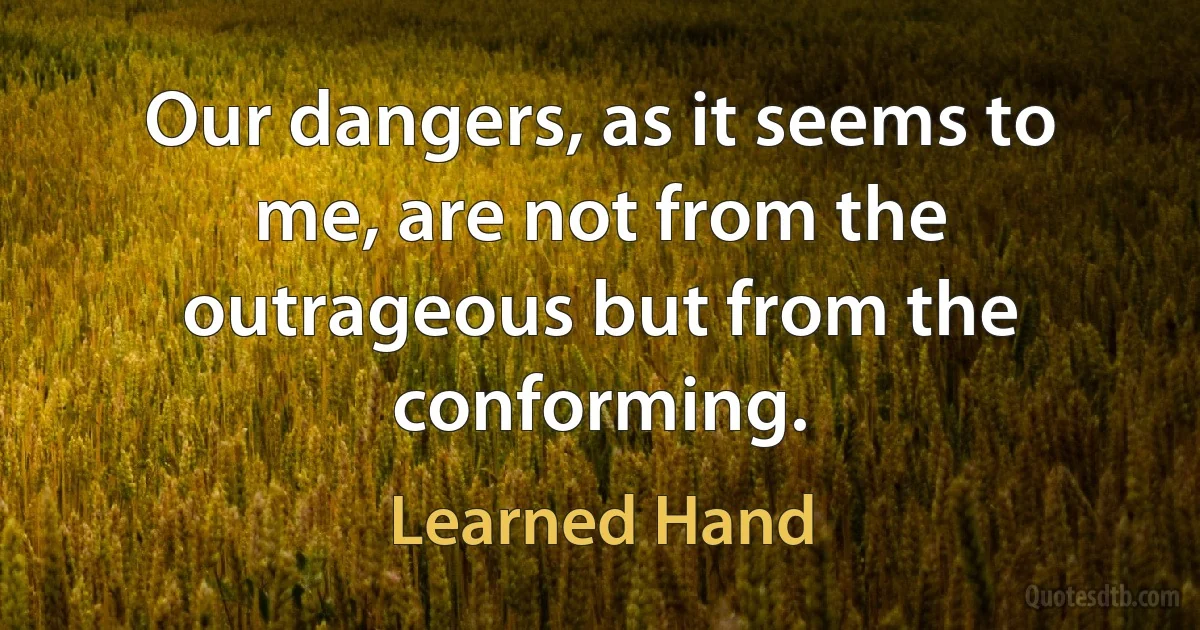 Our dangers, as it seems to me, are not from the outrageous but from the conforming. (Learned Hand)