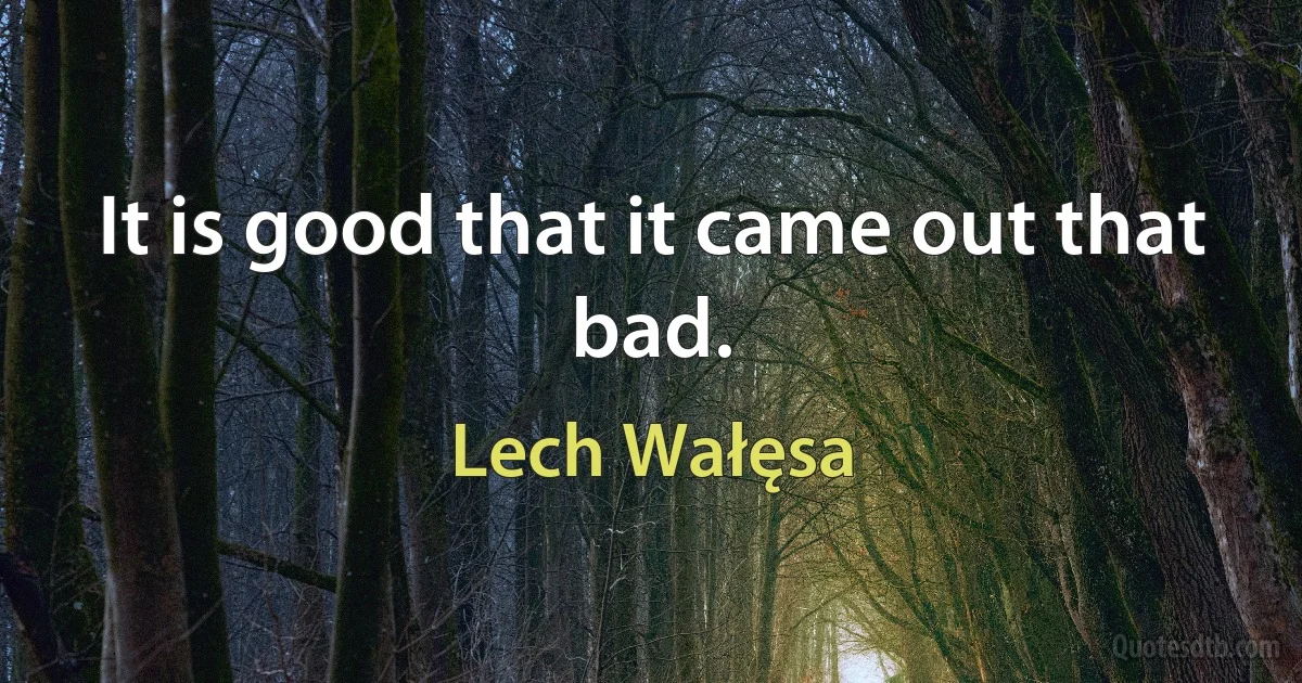 It is good that it came out that bad. (Lech Wałęsa)