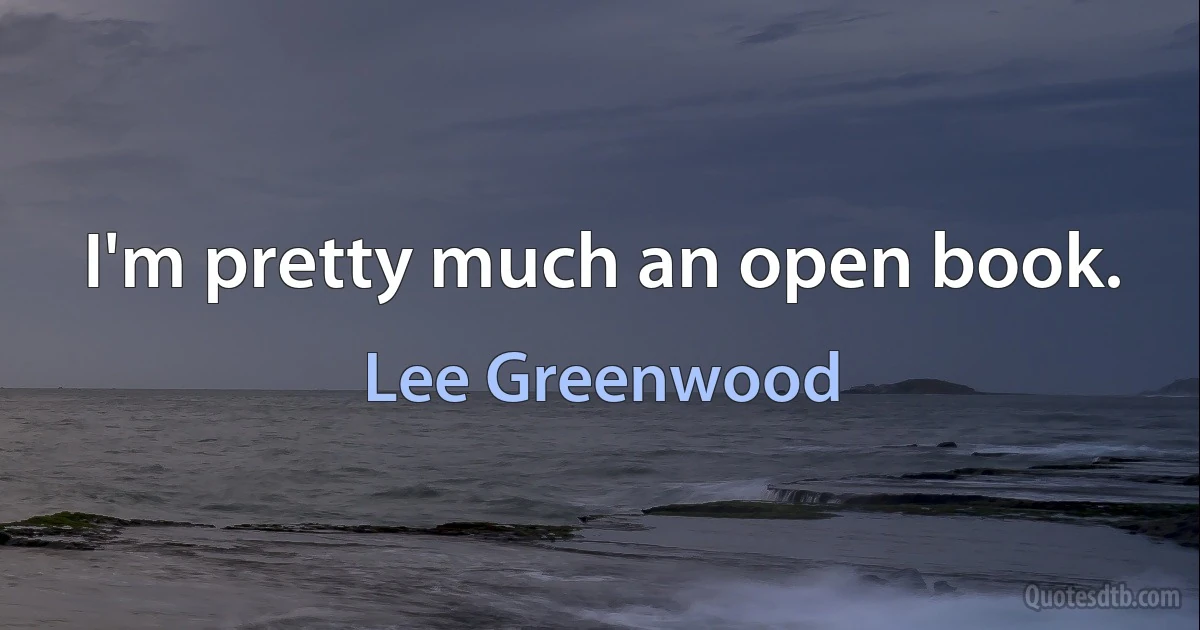 I'm pretty much an open book. (Lee Greenwood)