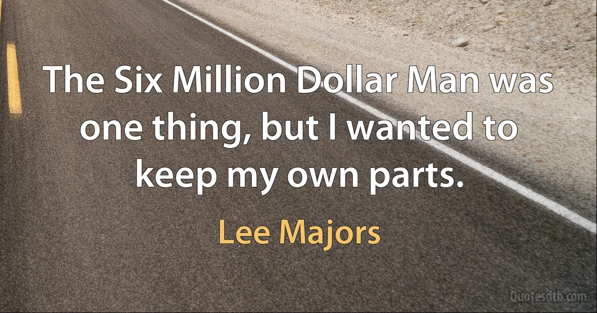 The Six Million Dollar Man was one thing, but I wanted to keep my own parts. (Lee Majors)