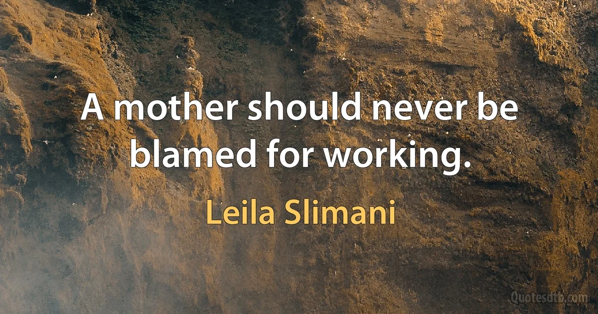 A mother should never be blamed for working. (Leila Slimani)