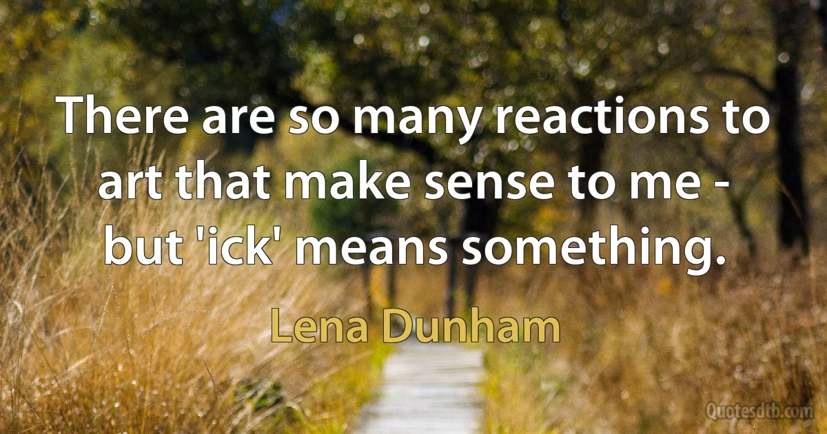 There are so many reactions to art that make sense to me - but 'ick' means something. (Lena Dunham)