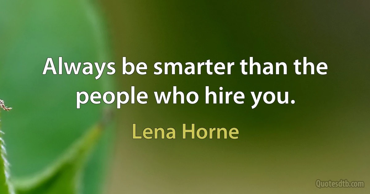 Always be smarter than the people who hire you. (Lena Horne)