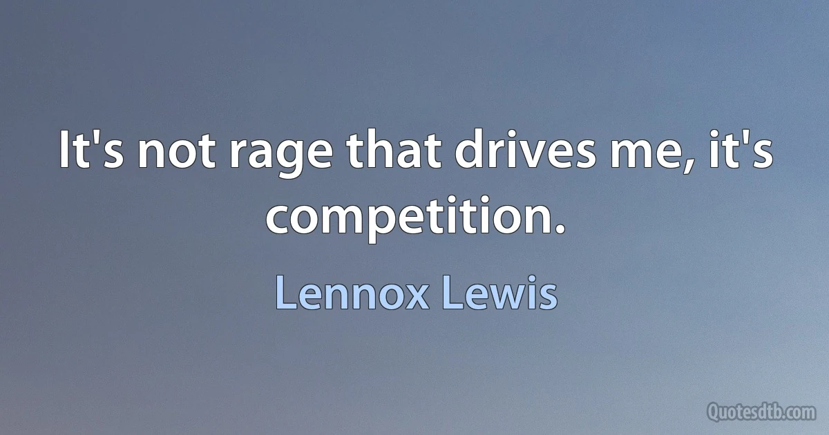 It's not rage that drives me, it's competition. (Lennox Lewis)