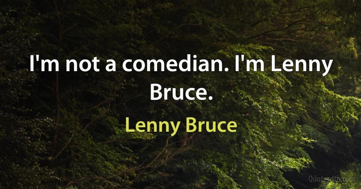 I'm not a comedian. I'm Lenny Bruce. (Lenny Bruce)