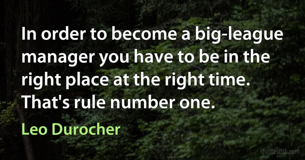 In order to become a big-league manager you have to be in the right place at the right time. That's rule number one. (Leo Durocher)