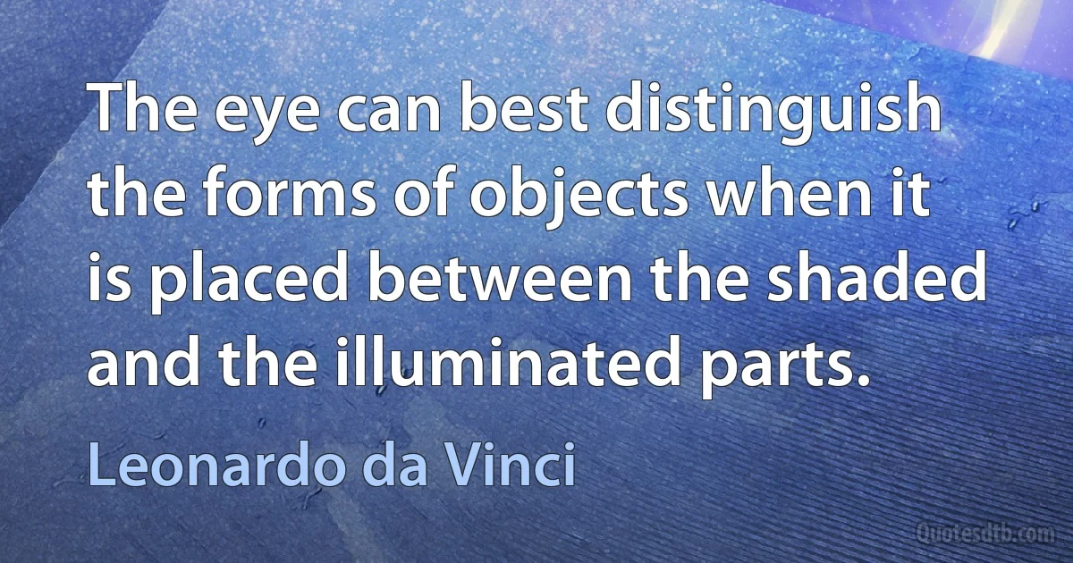 The eye can best distinguish the forms of objects when it is placed between the shaded and the illuminated parts. (Leonardo da Vinci)