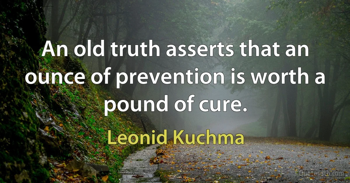 An old truth asserts that an ounce of prevention is worth a pound of cure. (Leonid Kuchma)