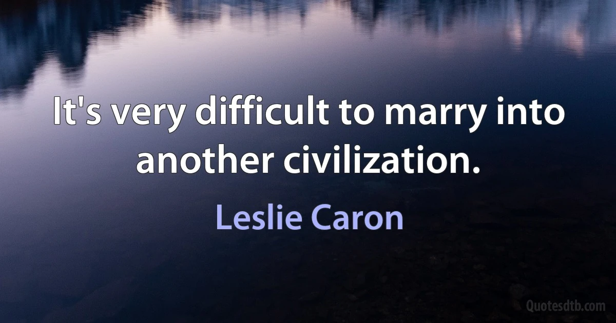 It's very difficult to marry into another civilization. (Leslie Caron)