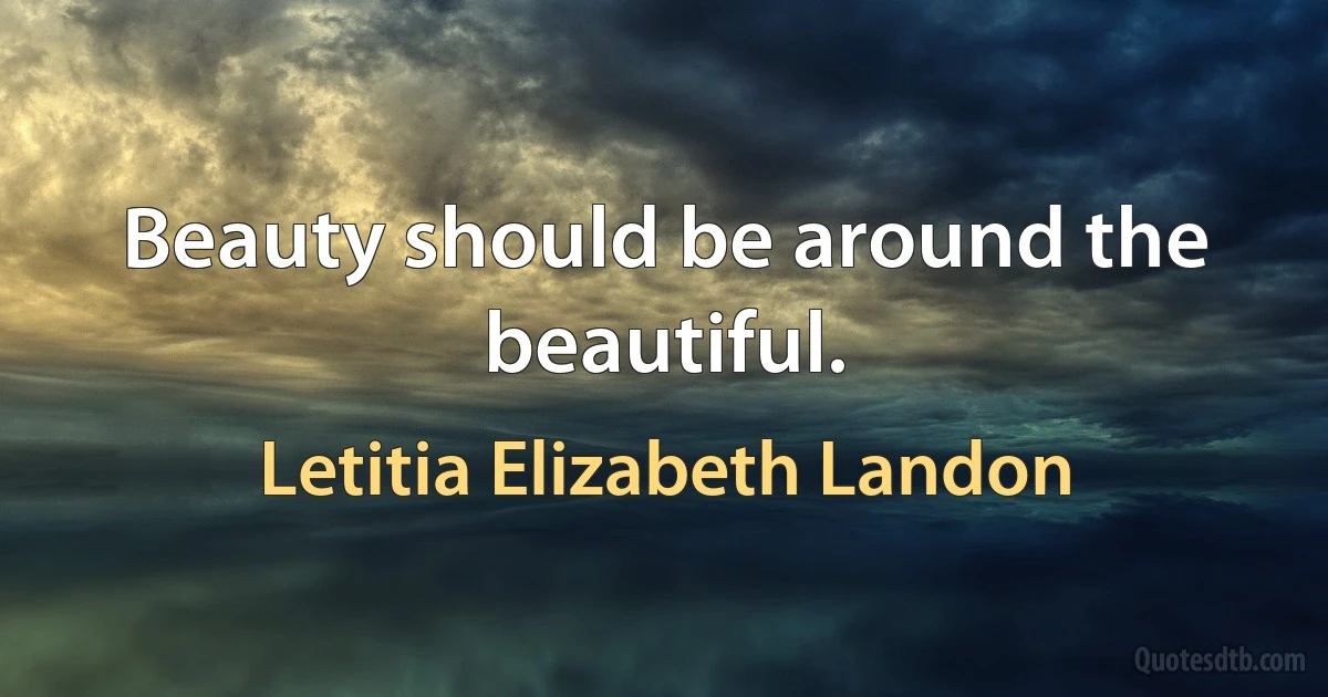 Beauty should be around the beautiful. (Letitia Elizabeth Landon)